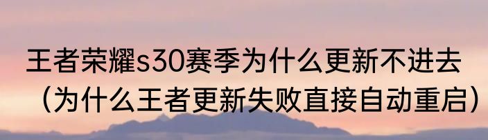 王者荣耀s30赛季为什么更新不进去（为什么王者更新失败直接自动重启）