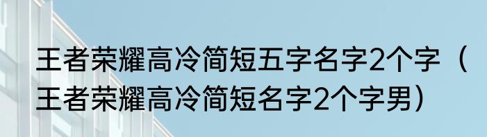 王者荣耀高冷简短五字名字2个字（王者荣耀高冷简短名字2个字男）