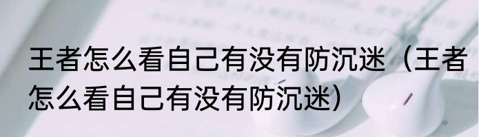 王者怎么看自己有没有防沉迷（王者怎么看自己有没有防沉迷）