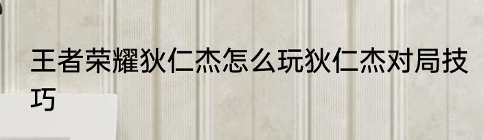 王者荣耀狄仁杰怎么玩狄仁杰对局技巧