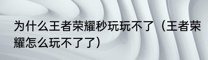 为什么王者荣耀秒玩玩不了（王者荣耀怎么玩不了了）