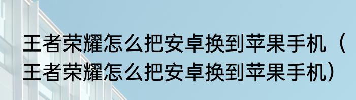 王者荣耀怎么把安卓换到苹果手机（王者荣耀怎么把安卓换到苹果手机）