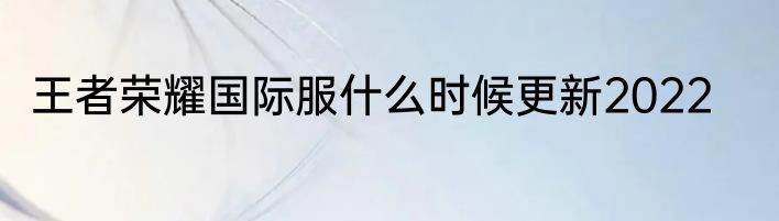 王者荣耀国际服什么时候更新2022