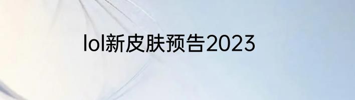 lol新皮肤预告2023