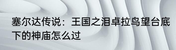 塞尔达传说：王国之泪卓拉鸟望台底下的神庙怎么过