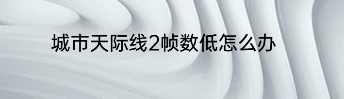 城市天际线2帧数低怎么办