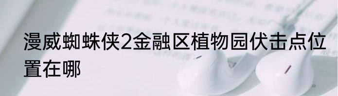 漫威蜘蛛侠2金融区植物园伏击点位置在哪