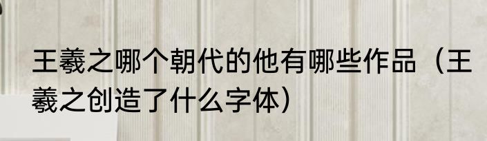 王羲之哪个朝代的他有哪些作品（王羲之创造了什么字体）