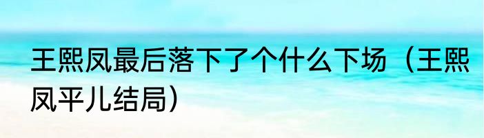王熙凤最后落下了个什么下场（王熙凤平儿结局）