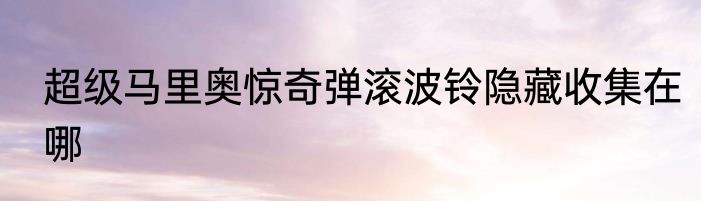超级马里奥惊奇弹滚波铃隐藏收集在哪