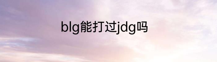 blg能打过jdg吗