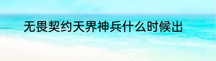 无畏契约天界神兵什么时候出