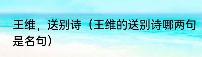 王维，送别诗（王维的送别诗哪两句是名句）