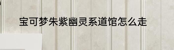 宝可梦朱紫幽灵系道馆怎么走