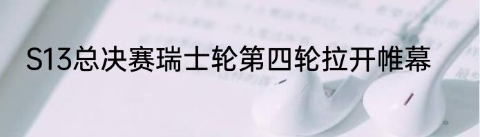 S13总决赛瑞士轮第四轮拉开帷幕