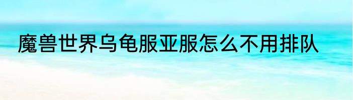 魔兽世界乌龟服亚服怎么不用排队