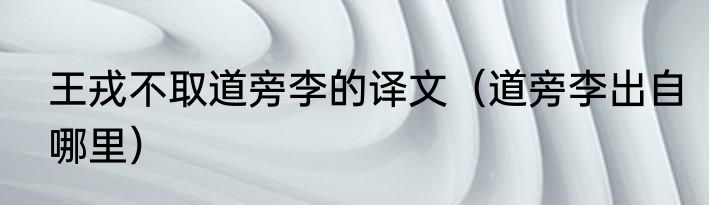 王戎不取道旁李的译文（道旁李出自哪里）