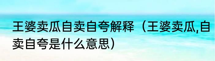 王婆卖瓜自卖自夸解释（王婆卖瓜,自卖自夸是什么意思）