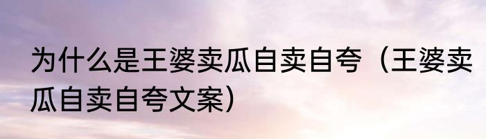 为什么是王婆卖瓜自卖自夸（王婆卖瓜自卖自夸文案）