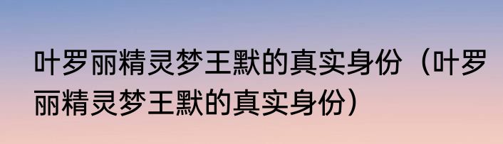 叶罗丽精灵梦王默的真实身份（叶罗丽精灵梦王默的真实身份）