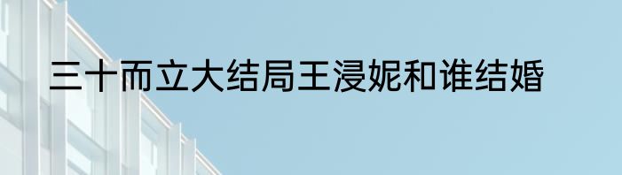 三十而立大结局王浸妮和谁结婚