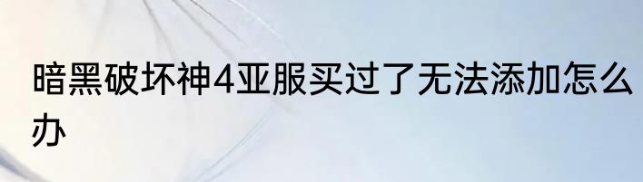 暗黑破坏神4亚服买过了无法添加怎么办