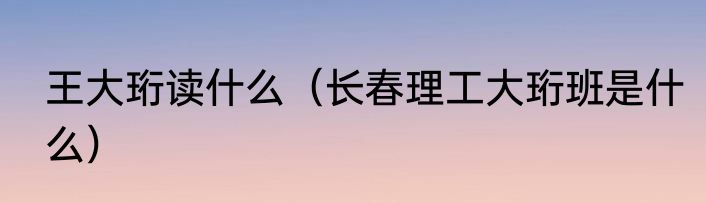 王大珩读什么（长春理工大珩班是什么）