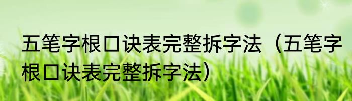 五笔字根口诀表完整拆字法（五笔字根口诀表完整拆字法）