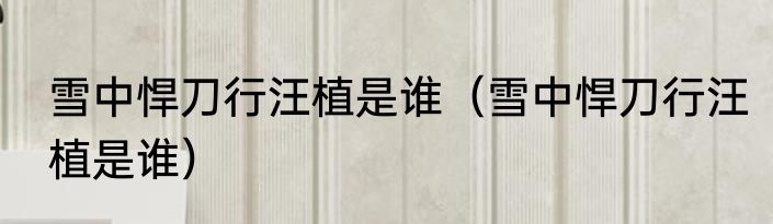 雪中悍刀行汪植是谁（雪中悍刀行汪植是谁）