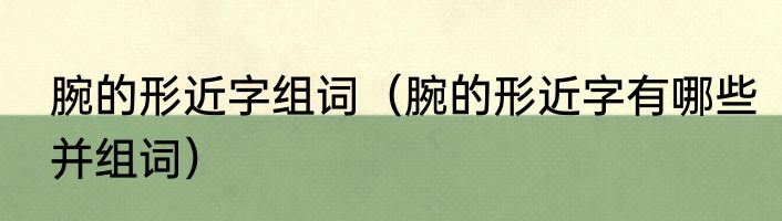 腕的形近字组词（腕的形近字有哪些并组词）