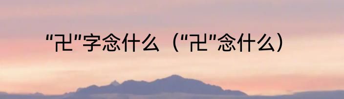 “卍”字念什么（“卍”念什么）