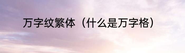 万字纹繁体（什么是万字格）