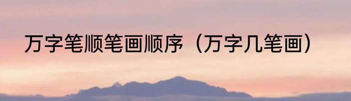 万字笔顺笔画顺序（万字几笔画）