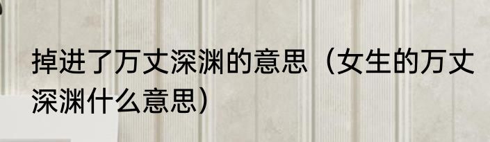 掉进了万丈深渊的意思（女生的万丈深渊什么意思）