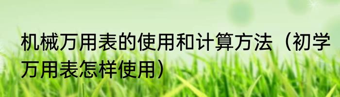 机械万用表的使用和计算方法（初学万用表怎样使用）