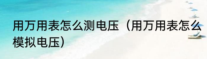 用万用表怎么测电压（用万用表怎么模拟电压）