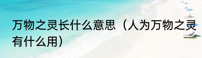 万物之灵长什么意思（人为万物之灵有什么用）