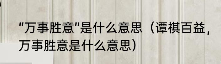 “万事胜意”是什么意思（谭祺百益，万事胜意是什么意思）