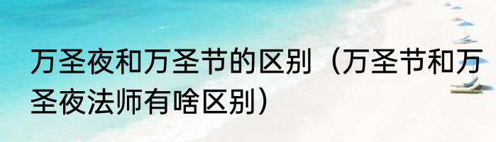 万圣夜和万圣节的区别（万圣节和万圣夜法师有啥区别）