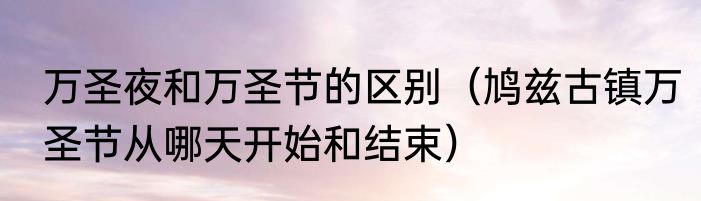 万圣夜和万圣节的区别（鸠兹古镇万圣节从哪天开始和结束）