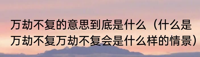 万劫不复的意思到底是什么（什么是万劫不复万劫不复会是什么样的情景）