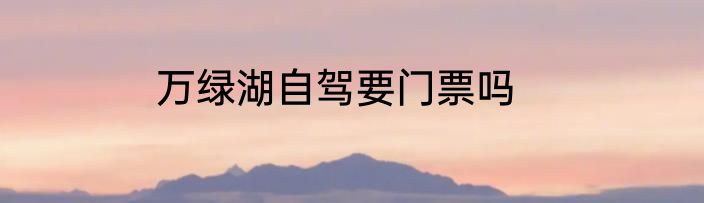 万绿湖自驾要门票吗