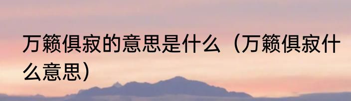 万籁俱寂的意思是什么（万籁俱寂什么意思）