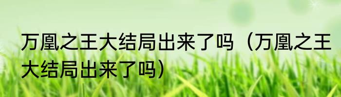 万凰之王大结局出来了吗（万凰之王大结局出来了吗）