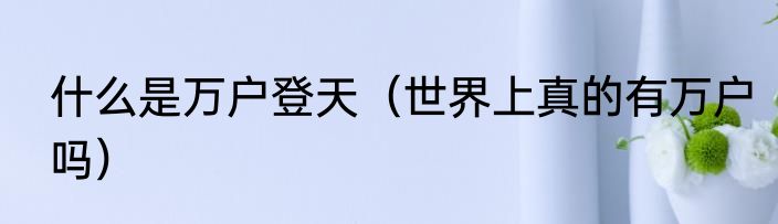 什么是万户登天（世界上真的有万户吗）