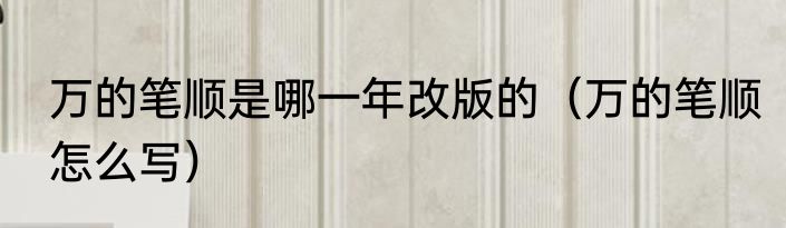 万的笔顺是哪一年改版的（万的笔顺怎么写）