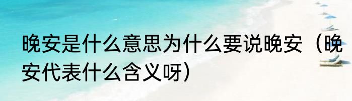 晚安是什么意思为什么要说晚安（晚安代表什么含义呀）