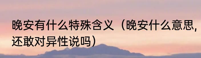 晚安有什么特殊含义（晚安什么意思,还敢对异性说吗）