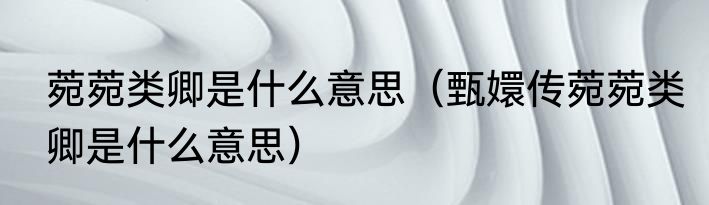 菀菀类卿是什么意思（甄嬛传菀菀类卿是什么意思）