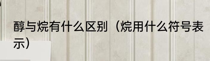 醇与烷有什么区别（烷用什么符号表示）